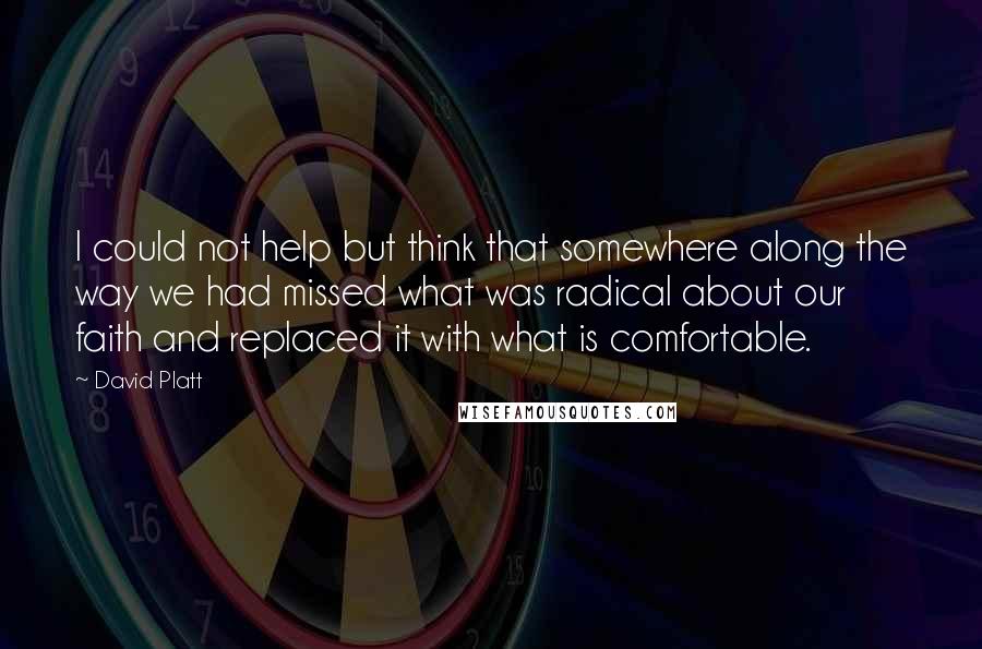 David Platt Quotes: I could not help but think that somewhere along the way we had missed what was radical about our faith and replaced it with what is comfortable.