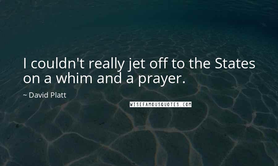 David Platt Quotes: I couldn't really jet off to the States on a whim and a prayer.