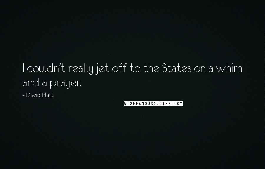 David Platt Quotes: I couldn't really jet off to the States on a whim and a prayer.