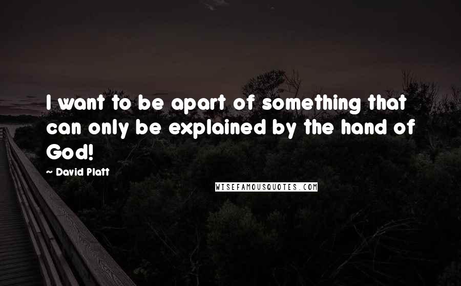 David Platt Quotes: I want to be apart of something that can only be explained by the hand of God!