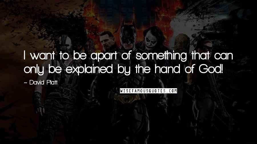 David Platt Quotes: I want to be apart of something that can only be explained by the hand of God!