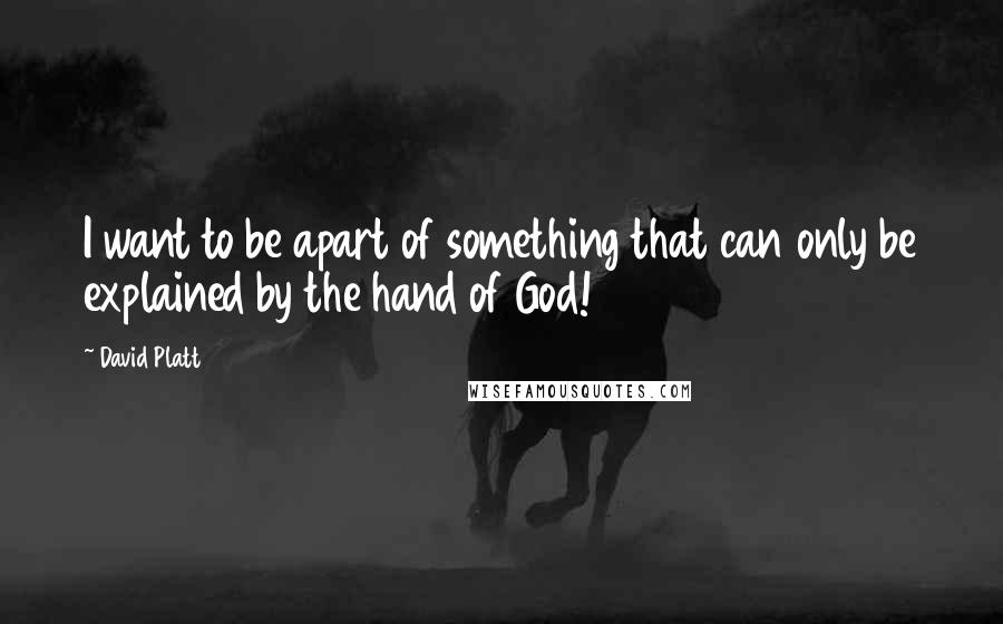 David Platt Quotes: I want to be apart of something that can only be explained by the hand of God!