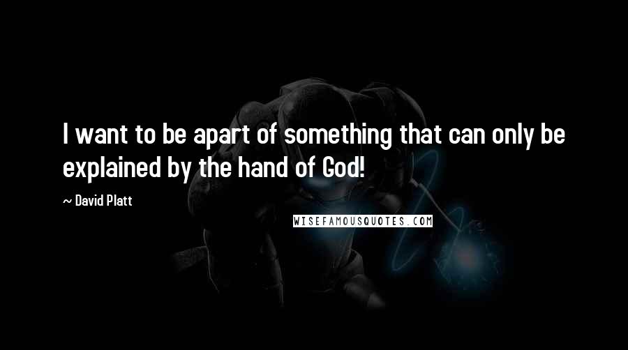 David Platt Quotes: I want to be apart of something that can only be explained by the hand of God!