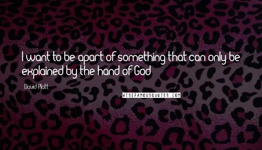 David Platt Quotes: I want to be apart of something that can only be explained by the hand of God!