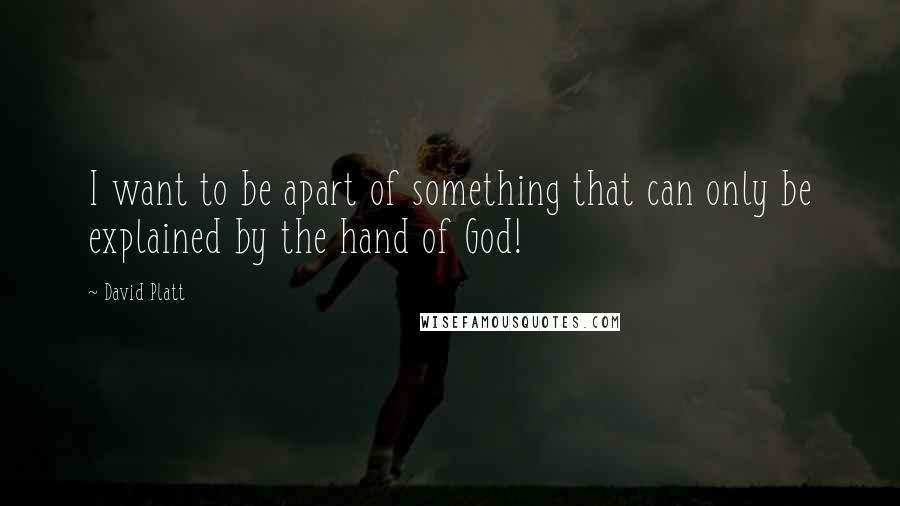 David Platt Quotes: I want to be apart of something that can only be explained by the hand of God!