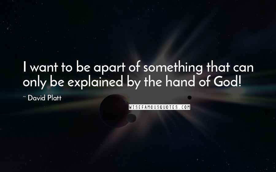 David Platt Quotes: I want to be apart of something that can only be explained by the hand of God!