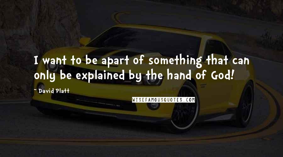 David Platt Quotes: I want to be apart of something that can only be explained by the hand of God!