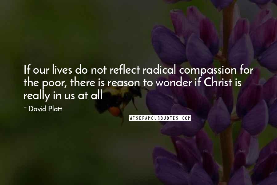 David Platt Quotes: If our lives do not reflect radical compassion for the poor, there is reason to wonder if Christ is really in us at all