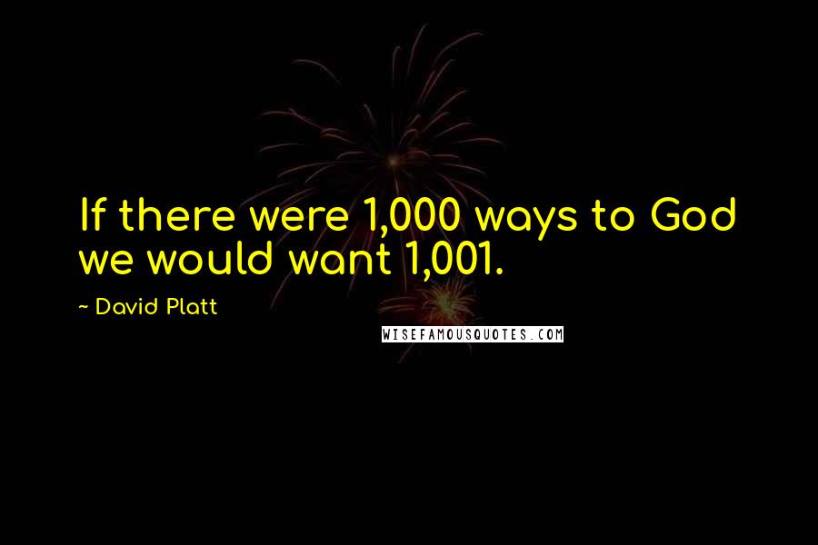 David Platt Quotes: If there were 1,000 ways to God we would want 1,001.