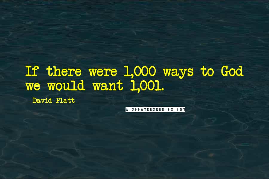 David Platt Quotes: If there were 1,000 ways to God we would want 1,001.