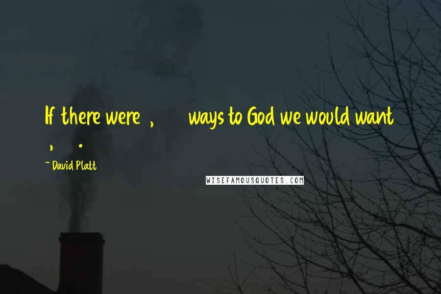 David Platt Quotes: If there were 1,000 ways to God we would want 1,001.