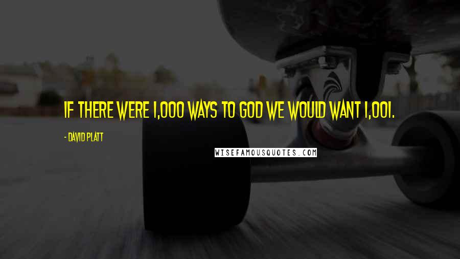 David Platt Quotes: If there were 1,000 ways to God we would want 1,001.