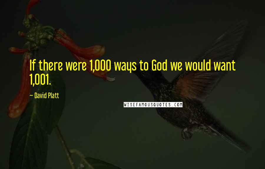 David Platt Quotes: If there were 1,000 ways to God we would want 1,001.