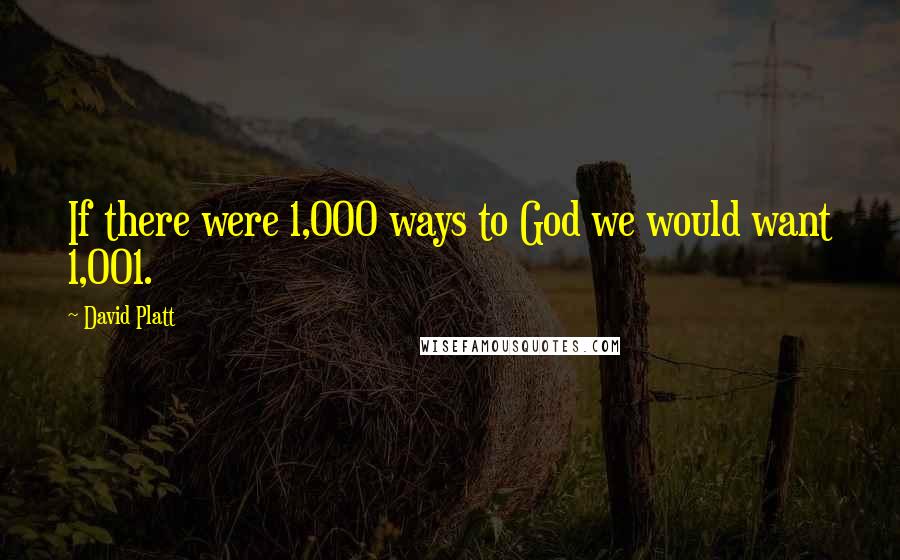 David Platt Quotes: If there were 1,000 ways to God we would want 1,001.