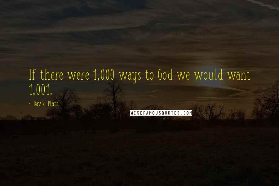 David Platt Quotes: If there were 1,000 ways to God we would want 1,001.