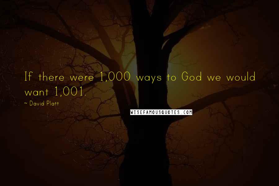 David Platt Quotes: If there were 1,000 ways to God we would want 1,001.