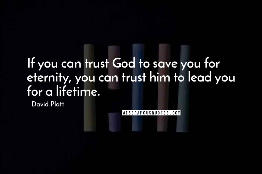 David Platt Quotes: If you can trust God to save you for eternity, you can trust him to lead you for a lifetime.