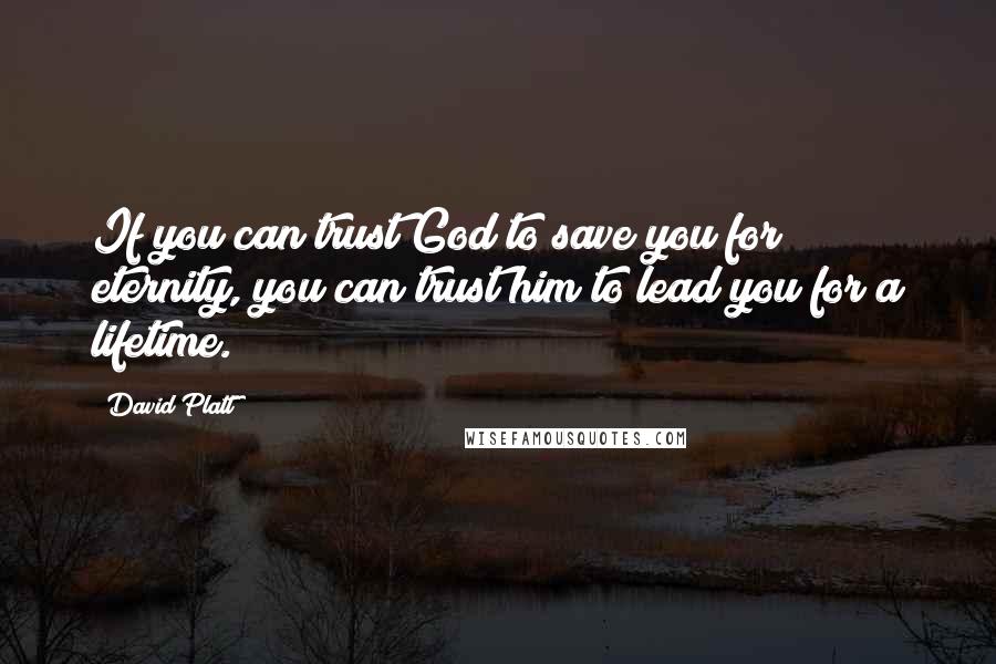 David Platt Quotes: If you can trust God to save you for eternity, you can trust him to lead you for a lifetime.