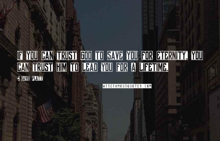 David Platt Quotes: If you can trust God to save you for eternity, you can trust him to lead you for a lifetime.