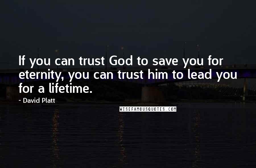 David Platt Quotes: If you can trust God to save you for eternity, you can trust him to lead you for a lifetime.