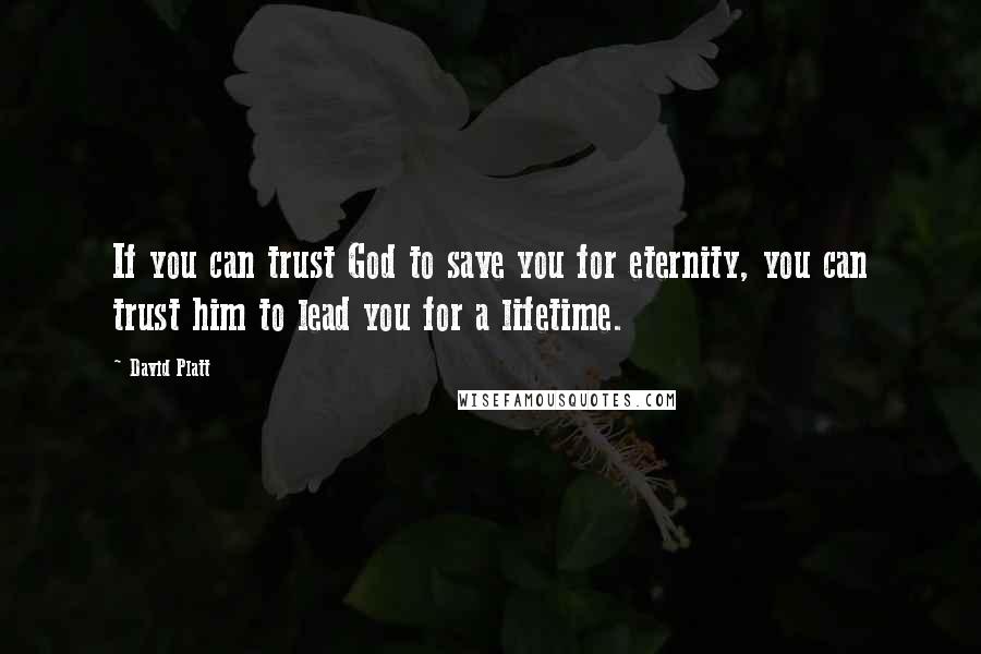 David Platt Quotes: If you can trust God to save you for eternity, you can trust him to lead you for a lifetime.