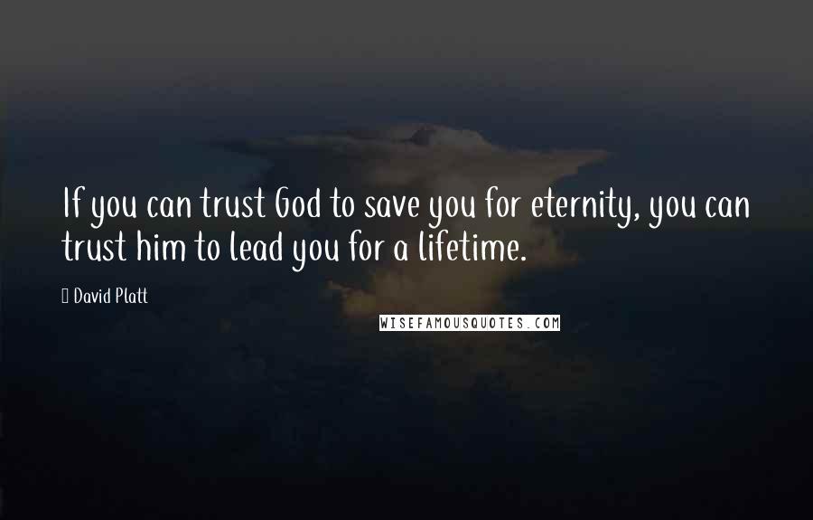 David Platt Quotes: If you can trust God to save you for eternity, you can trust him to lead you for a lifetime.