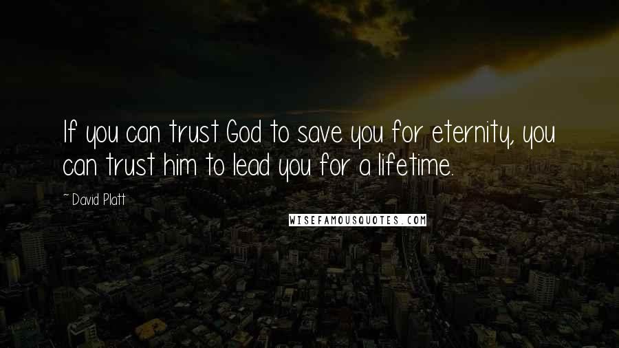 David Platt Quotes: If you can trust God to save you for eternity, you can trust him to lead you for a lifetime.