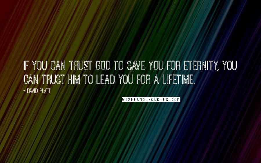 David Platt Quotes: If you can trust God to save you for eternity, you can trust him to lead you for a lifetime.