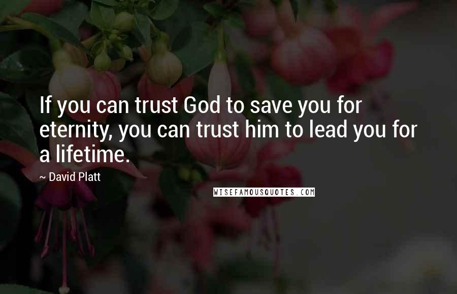 David Platt Quotes: If you can trust God to save you for eternity, you can trust him to lead you for a lifetime.
