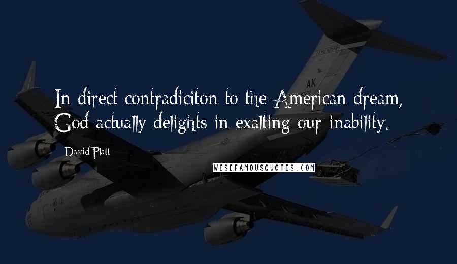 David Platt Quotes: In direct contradiciton to the American dream, God actually delights in exalting our inability.