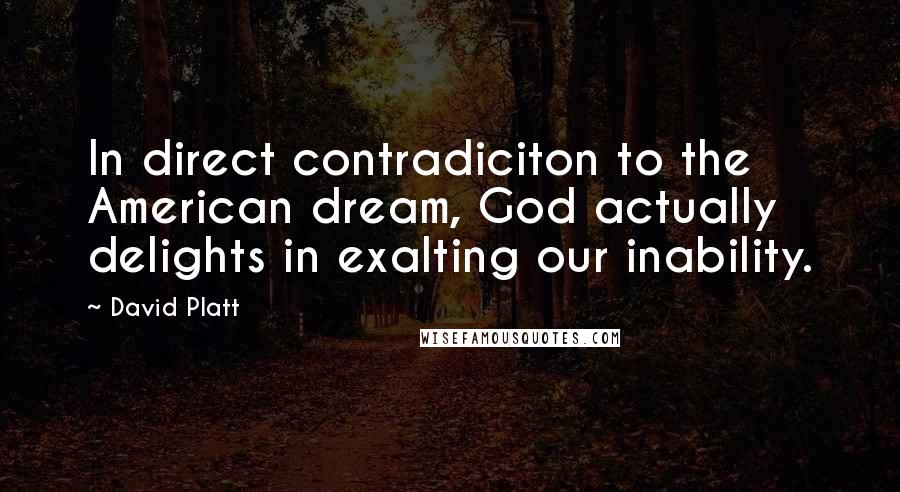 David Platt Quotes: In direct contradiciton to the American dream, God actually delights in exalting our inability.