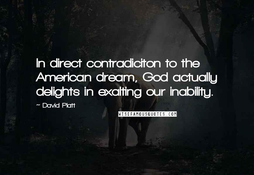 David Platt Quotes: In direct contradiciton to the American dream, God actually delights in exalting our inability.