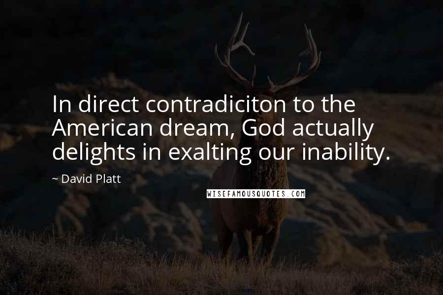 David Platt Quotes: In direct contradiciton to the American dream, God actually delights in exalting our inability.