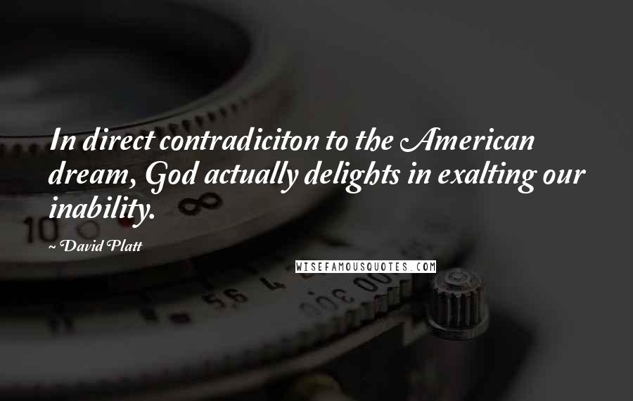 David Platt Quotes: In direct contradiciton to the American dream, God actually delights in exalting our inability.