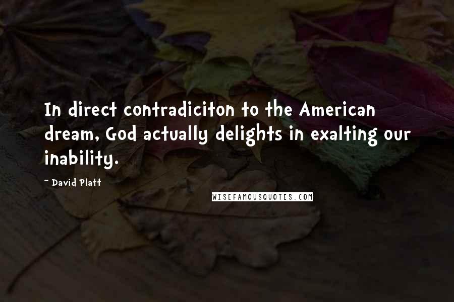 David Platt Quotes: In direct contradiciton to the American dream, God actually delights in exalting our inability.