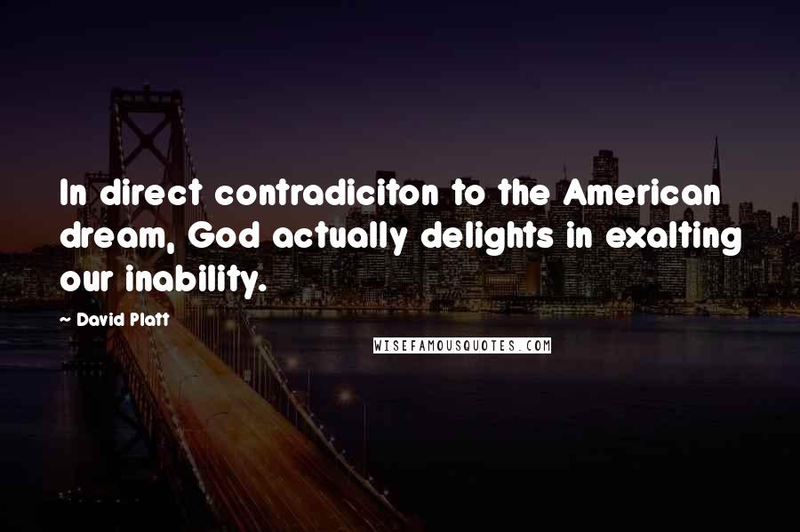 David Platt Quotes: In direct contradiciton to the American dream, God actually delights in exalting our inability.