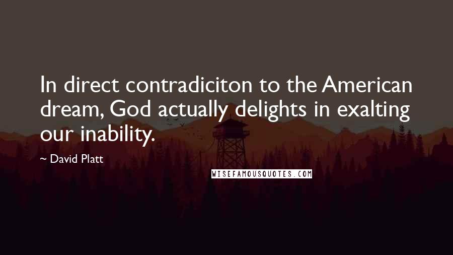 David Platt Quotes: In direct contradiciton to the American dream, God actually delights in exalting our inability.