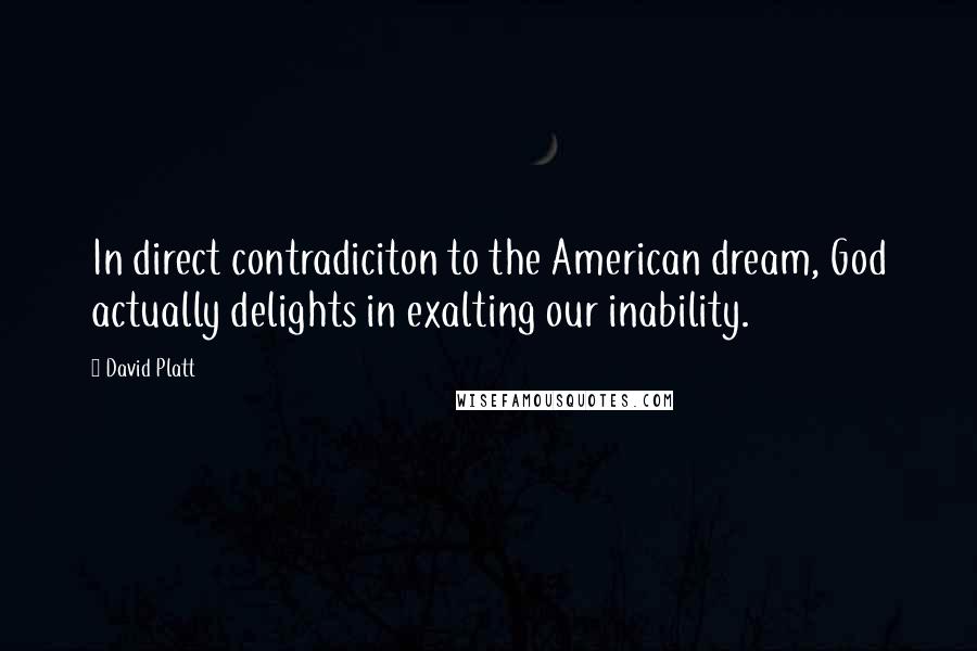 David Platt Quotes: In direct contradiciton to the American dream, God actually delights in exalting our inability.