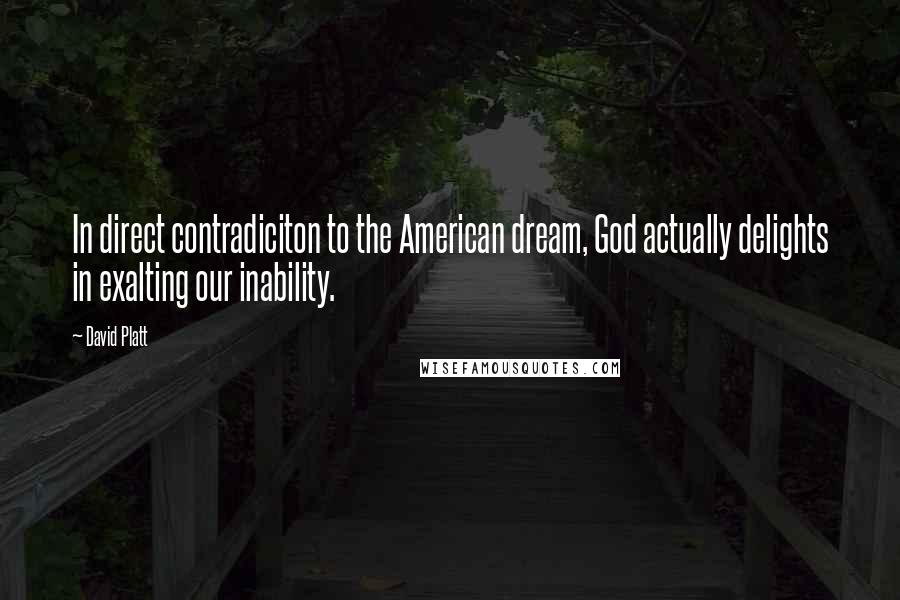 David Platt Quotes: In direct contradiciton to the American dream, God actually delights in exalting our inability.