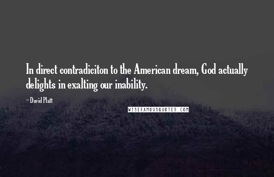 David Platt Quotes: In direct contradiciton to the American dream, God actually delights in exalting our inability.