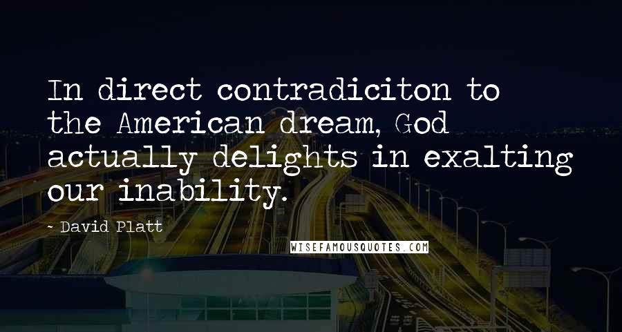 David Platt Quotes: In direct contradiciton to the American dream, God actually delights in exalting our inability.