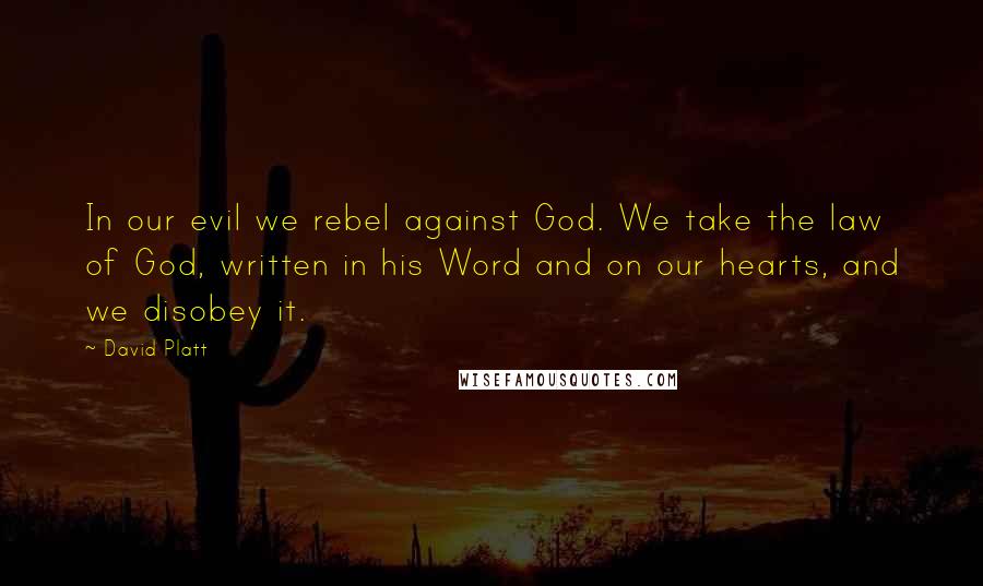 David Platt Quotes: In our evil we rebel against God. We take the law of God, written in his Word and on our hearts, and we disobey it.