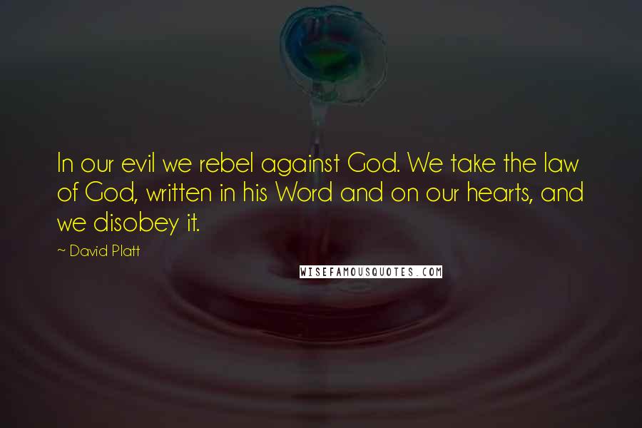 David Platt Quotes: In our evil we rebel against God. We take the law of God, written in his Word and on our hearts, and we disobey it.