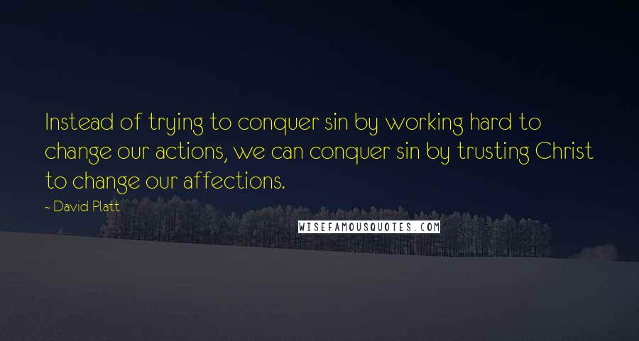 David Platt Quotes: Instead of trying to conquer sin by working hard to change our actions, we can conquer sin by trusting Christ to change our affections.