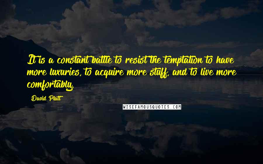 David Platt Quotes: It is a constant battle to resist the temptation to have more luxuries, to acquire more stuff, and to live more comfortably.