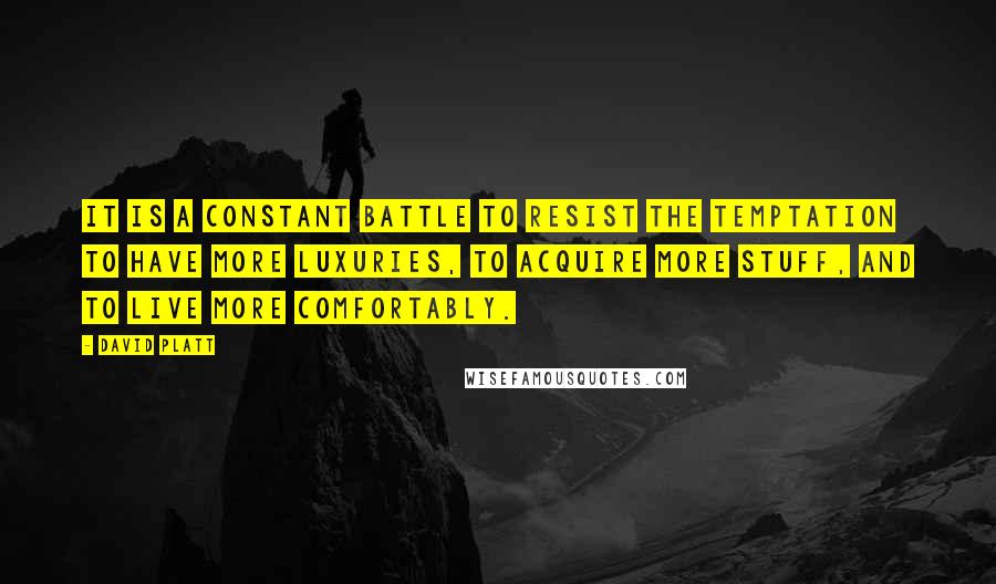 David Platt Quotes: It is a constant battle to resist the temptation to have more luxuries, to acquire more stuff, and to live more comfortably.