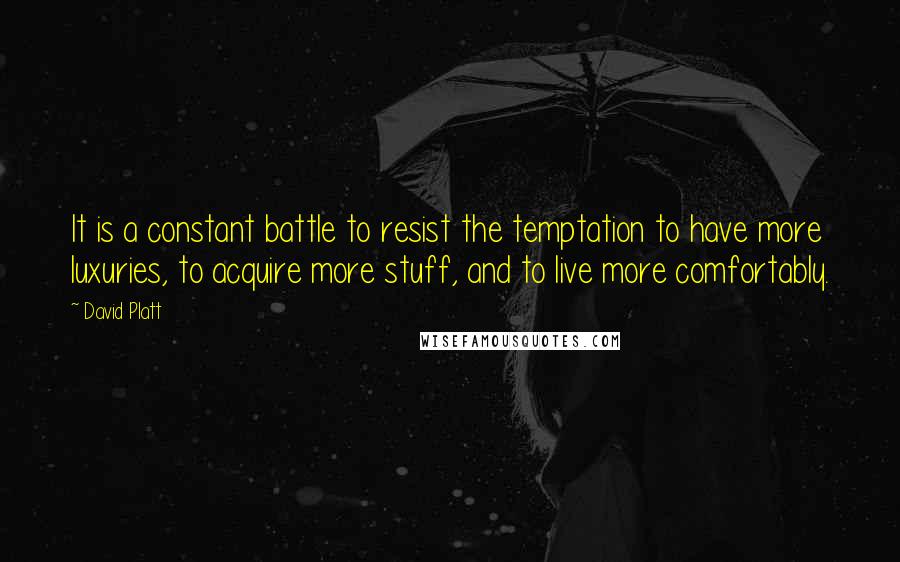 David Platt Quotes: It is a constant battle to resist the temptation to have more luxuries, to acquire more stuff, and to live more comfortably.