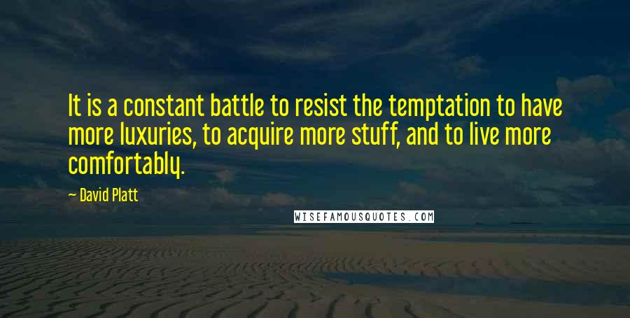 David Platt Quotes: It is a constant battle to resist the temptation to have more luxuries, to acquire more stuff, and to live more comfortably.