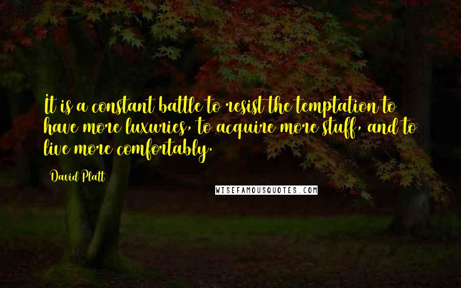 David Platt Quotes: It is a constant battle to resist the temptation to have more luxuries, to acquire more stuff, and to live more comfortably.