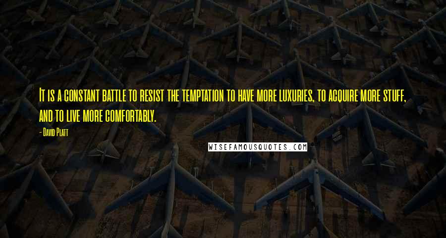 David Platt Quotes: It is a constant battle to resist the temptation to have more luxuries, to acquire more stuff, and to live more comfortably.